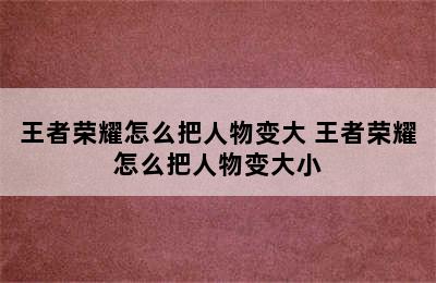 王者荣耀怎么把人物变大 王者荣耀怎么把人物变大小